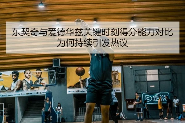 东契奇与爱德华兹关键时刻得分能力对比为何持续引发热议