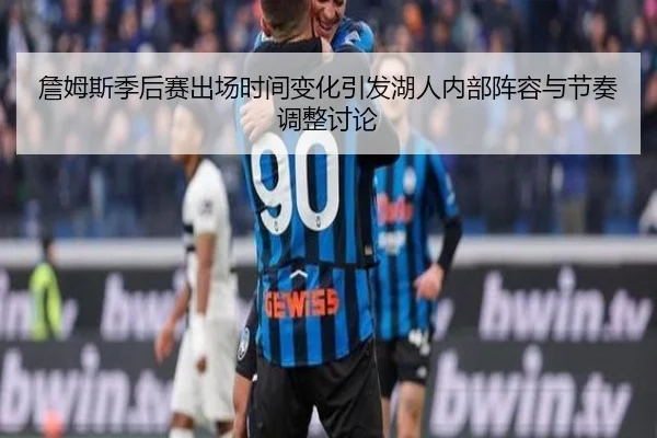 詹姆斯季后赛出场时间变化引发湖人内部阵容与节奏调整讨论