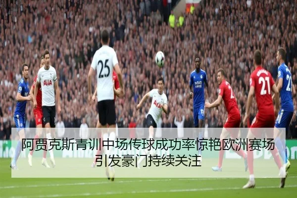 阿贾克斯青训中场传球成功率惊艳欧洲赛场引发豪门持续关注