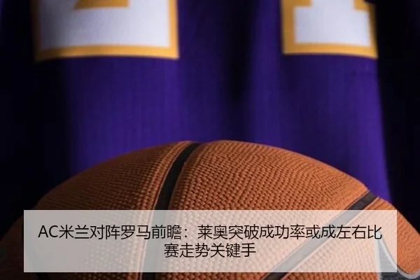 AC米兰对阵罗马前瞻：莱奥突破成功率或成左右比赛走势关键手