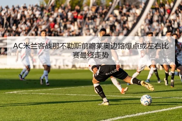 AC米兰客战那不勒斯前瞻莱奥边路爆点或左右比赛最终走势